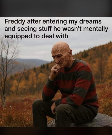 Freddy Kruger (looking distressed) after entering my dreams and seeing stuff he wasn't mentally equipped to deal with