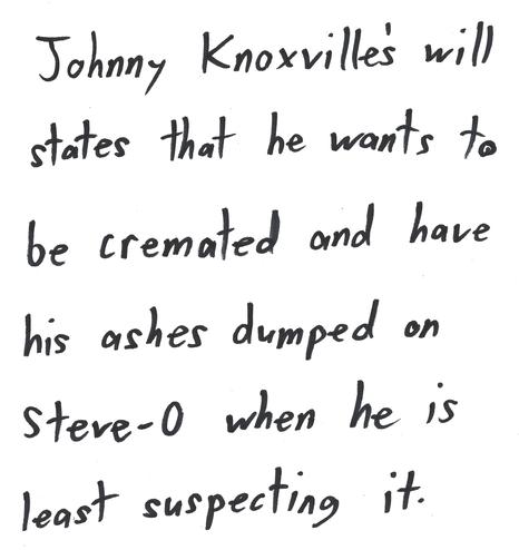 Johnny Knoxvilles will states that he wants to be cremated and have his ashes dumped on Steve-O when he is least suspecting it.