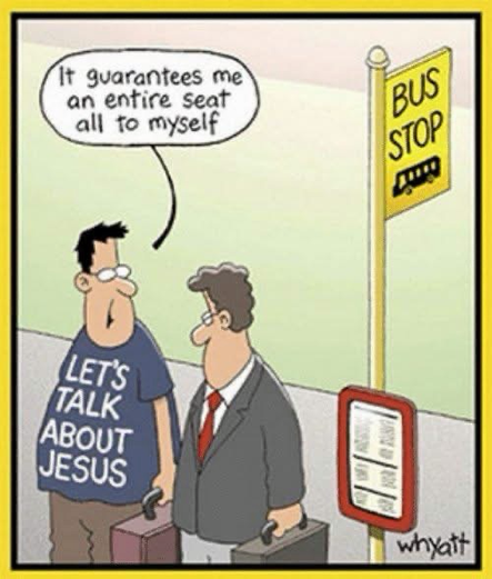 (At a BUS STOP) Guy with a t-shirt that reads “Ask me about Jesus” “It guarantees me a seat all to myself”