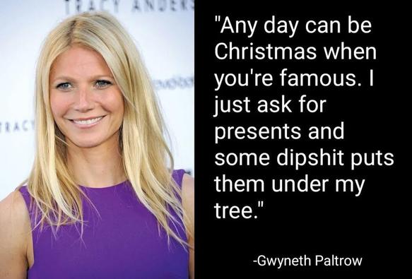 "Any day can be Christmas when you're famous. just ask for presents and some dipshit puts them under my tree."
RAC
-Gwyneth Paltrow
