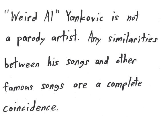 "Weird Al" Yankovic is not a parody artist. Any similarities between his songs and other famous songs are a complete coincidence.